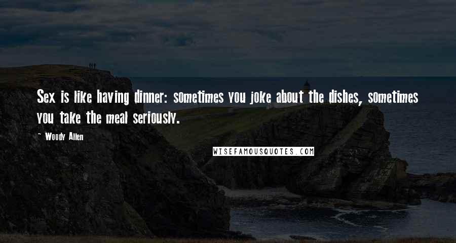 Woody Allen Quotes: Sex is like having dinner: sometimes you joke about the dishes, sometimes you take the meal seriously.