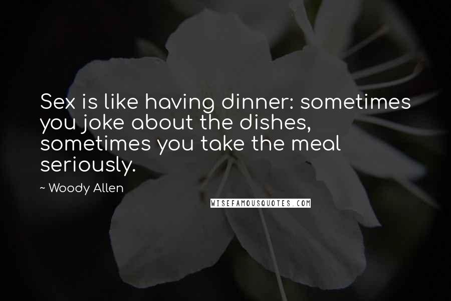 Woody Allen Quotes: Sex is like having dinner: sometimes you joke about the dishes, sometimes you take the meal seriously.