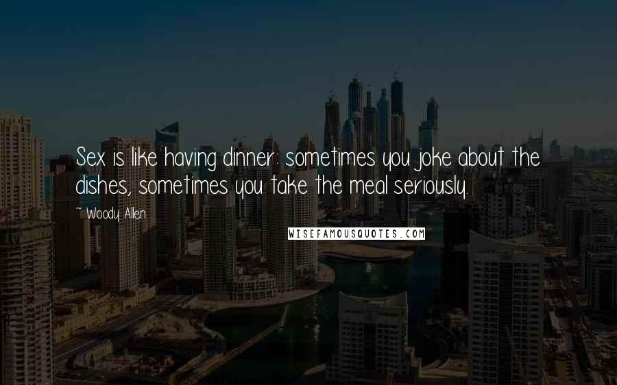 Woody Allen Quotes: Sex is like having dinner: sometimes you joke about the dishes, sometimes you take the meal seriously.