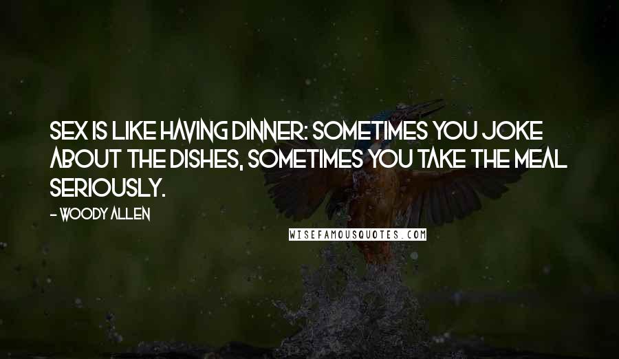 Woody Allen Quotes: Sex is like having dinner: sometimes you joke about the dishes, sometimes you take the meal seriously.