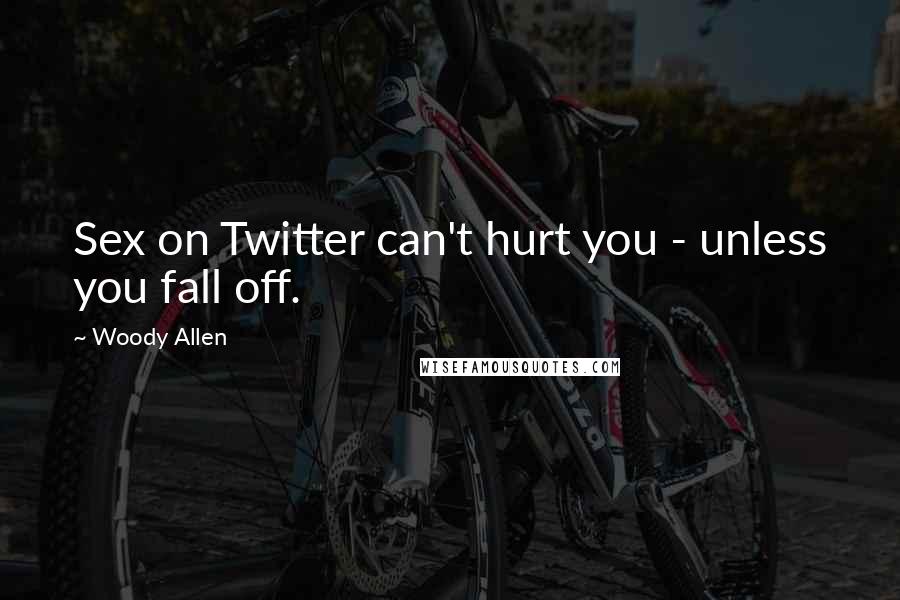 Woody Allen Quotes: Sex on Twitter can't hurt you - unless you fall off.