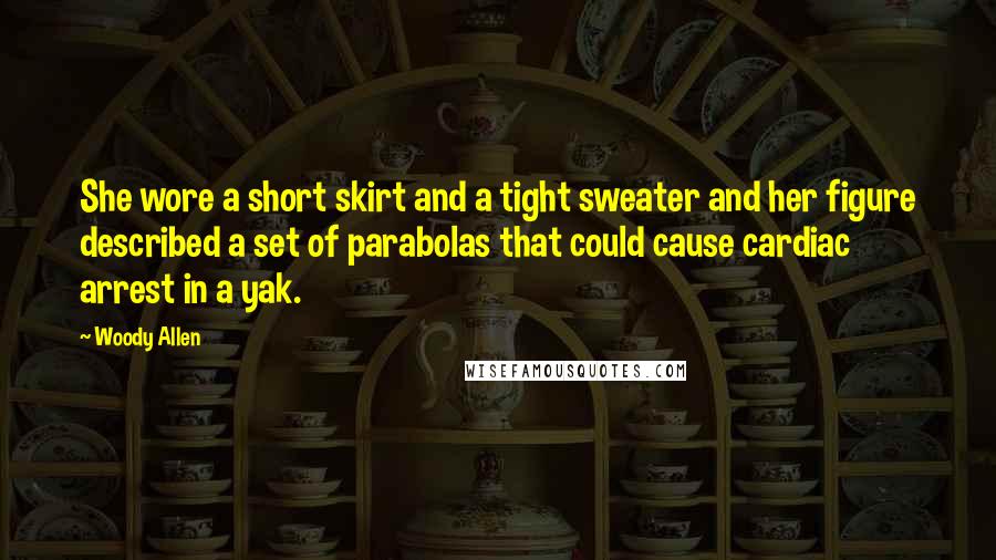Woody Allen Quotes: She wore a short skirt and a tight sweater and her figure described a set of parabolas that could cause cardiac arrest in a yak.