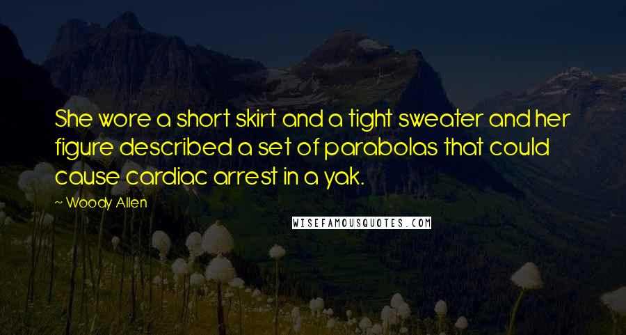 Woody Allen Quotes: She wore a short skirt and a tight sweater and her figure described a set of parabolas that could cause cardiac arrest in a yak.