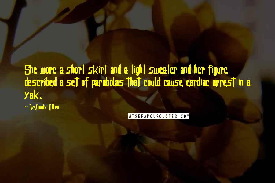 Woody Allen Quotes: She wore a short skirt and a tight sweater and her figure described a set of parabolas that could cause cardiac arrest in a yak.