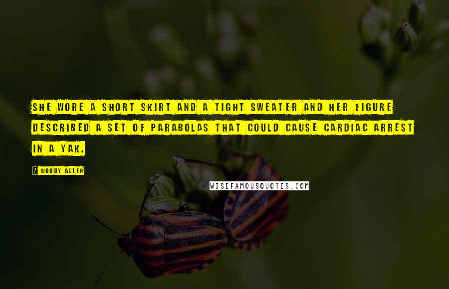 Woody Allen Quotes: She wore a short skirt and a tight sweater and her figure described a set of parabolas that could cause cardiac arrest in a yak.