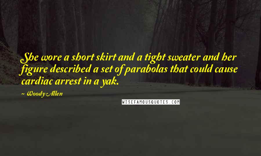 Woody Allen Quotes: She wore a short skirt and a tight sweater and her figure described a set of parabolas that could cause cardiac arrest in a yak.