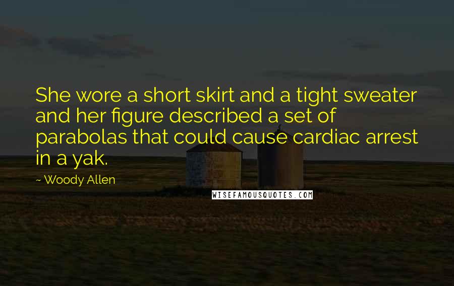 Woody Allen Quotes: She wore a short skirt and a tight sweater and her figure described a set of parabolas that could cause cardiac arrest in a yak.