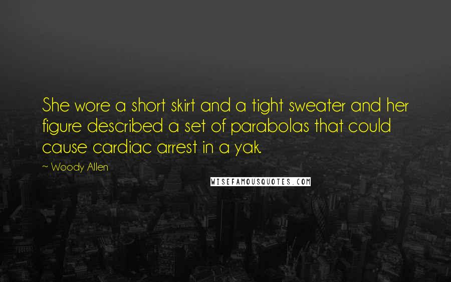 Woody Allen Quotes: She wore a short skirt and a tight sweater and her figure described a set of parabolas that could cause cardiac arrest in a yak.