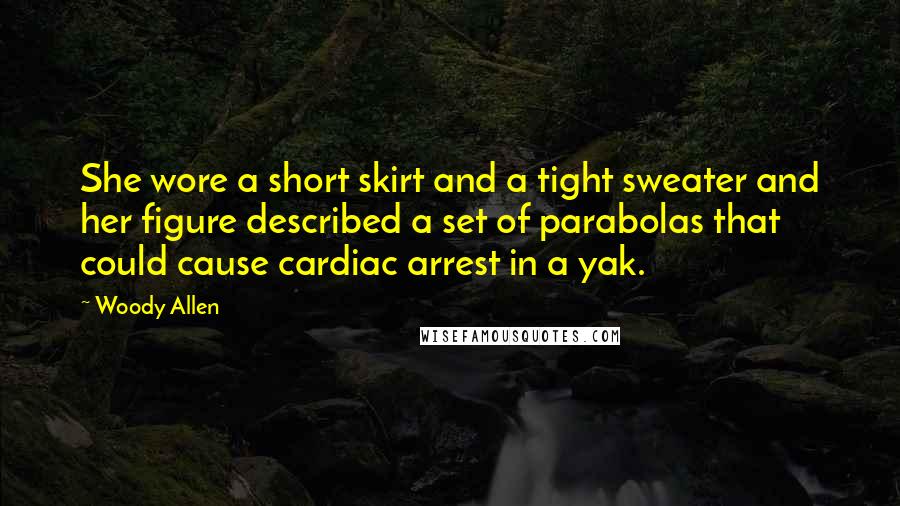 Woody Allen Quotes: She wore a short skirt and a tight sweater and her figure described a set of parabolas that could cause cardiac arrest in a yak.