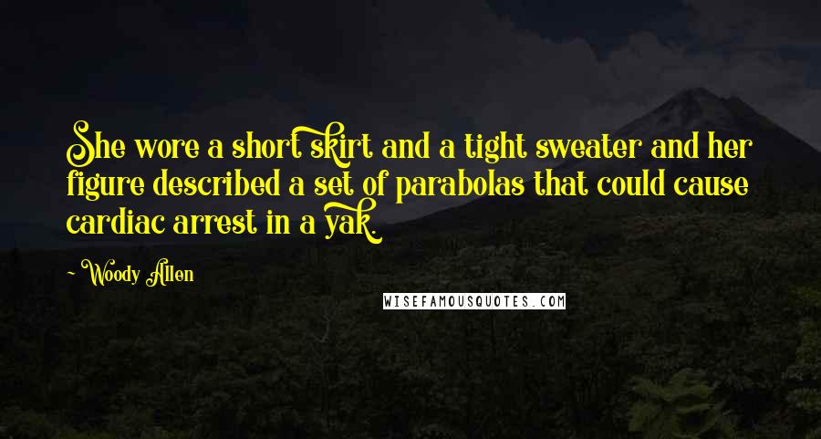 Woody Allen Quotes: She wore a short skirt and a tight sweater and her figure described a set of parabolas that could cause cardiac arrest in a yak.