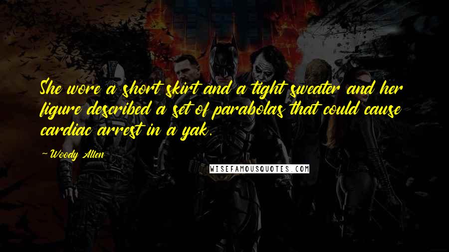 Woody Allen Quotes: She wore a short skirt and a tight sweater and her figure described a set of parabolas that could cause cardiac arrest in a yak.