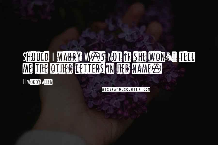 Woody Allen Quotes: Should I marry W.? Not if she won't tell me the other letters in her name.