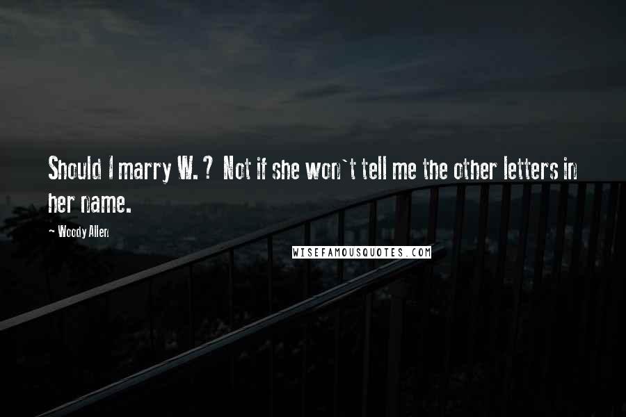 Woody Allen Quotes: Should I marry W.? Not if she won't tell me the other letters in her name.