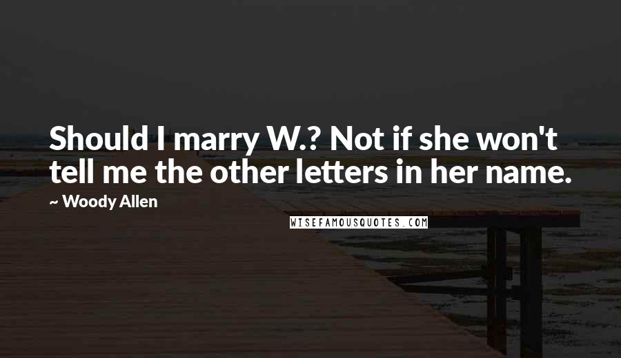 Woody Allen Quotes: Should I marry W.? Not if she won't tell me the other letters in her name.