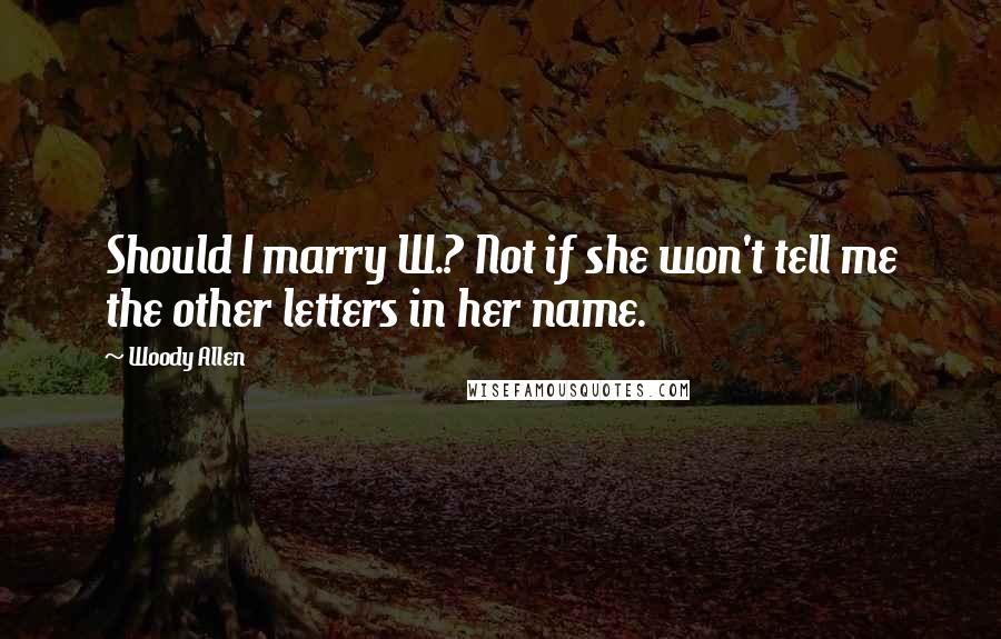 Woody Allen Quotes: Should I marry W.? Not if she won't tell me the other letters in her name.