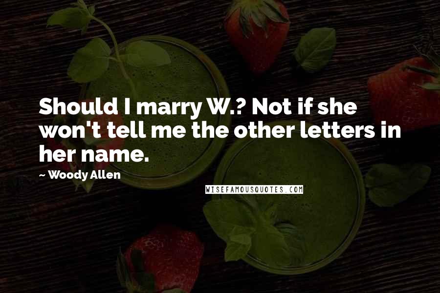 Woody Allen Quotes: Should I marry W.? Not if she won't tell me the other letters in her name.