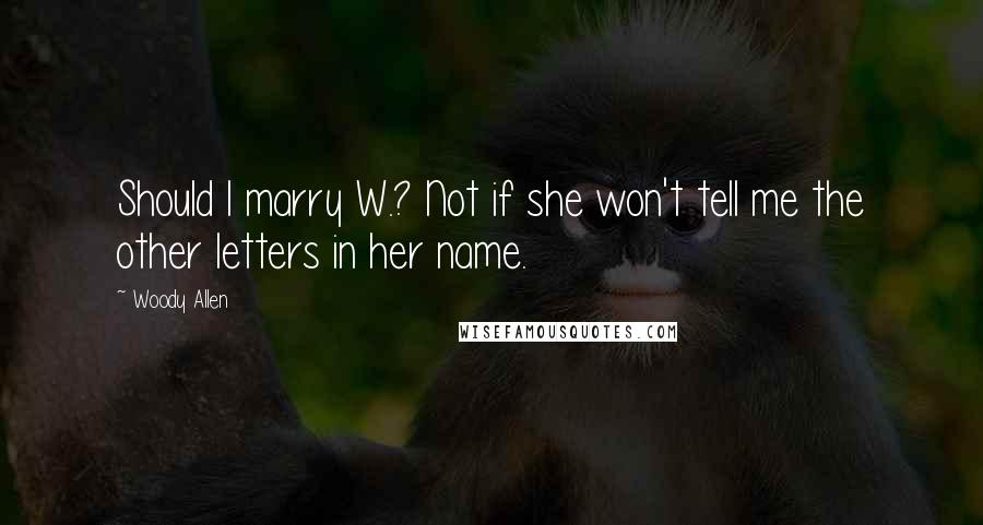 Woody Allen Quotes: Should I marry W.? Not if she won't tell me the other letters in her name.