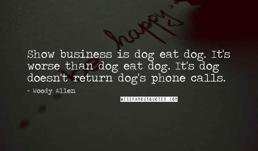 Woody Allen Quotes: Show business is dog eat dog. It's worse than dog eat dog. It's dog doesn't return dog's phone calls.