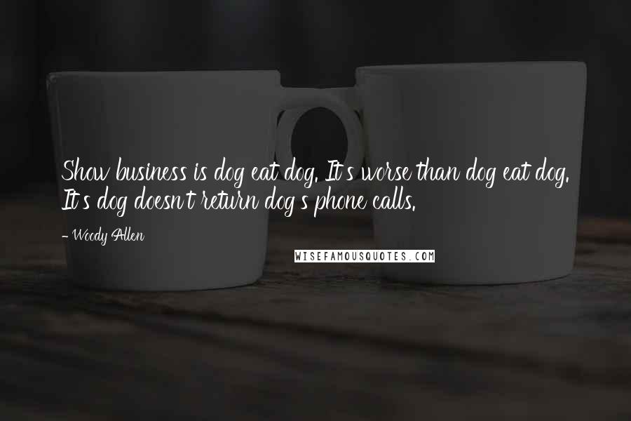 Woody Allen Quotes: Show business is dog eat dog. It's worse than dog eat dog. It's dog doesn't return dog's phone calls.