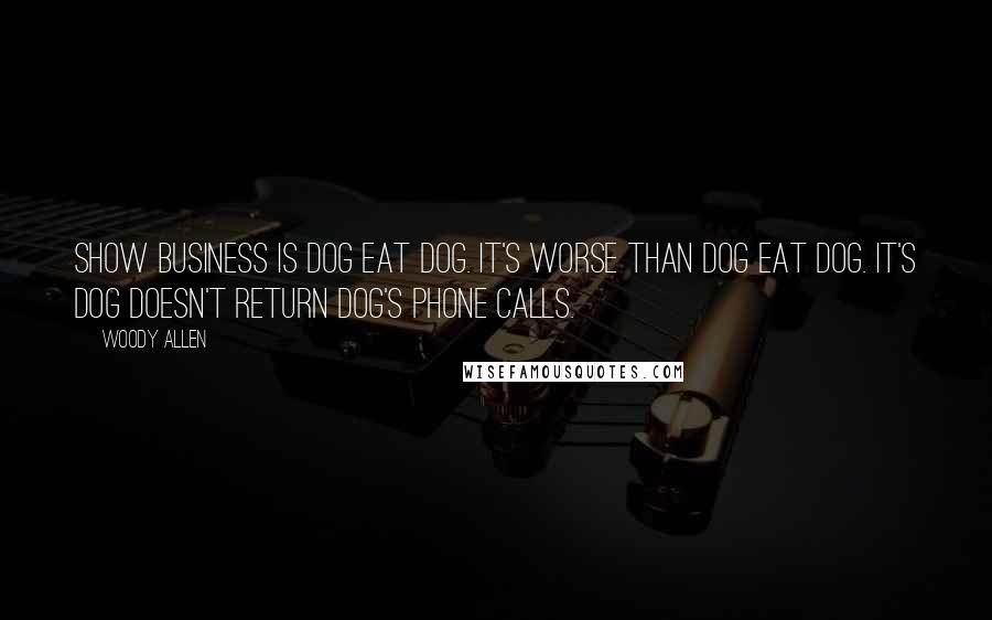 Woody Allen Quotes: Show business is dog eat dog. It's worse than dog eat dog. It's dog doesn't return dog's phone calls.