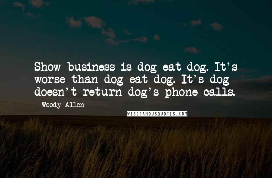 Woody Allen Quotes: Show business is dog eat dog. It's worse than dog eat dog. It's dog doesn't return dog's phone calls.