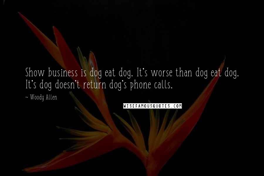 Woody Allen Quotes: Show business is dog eat dog. It's worse than dog eat dog. It's dog doesn't return dog's phone calls.