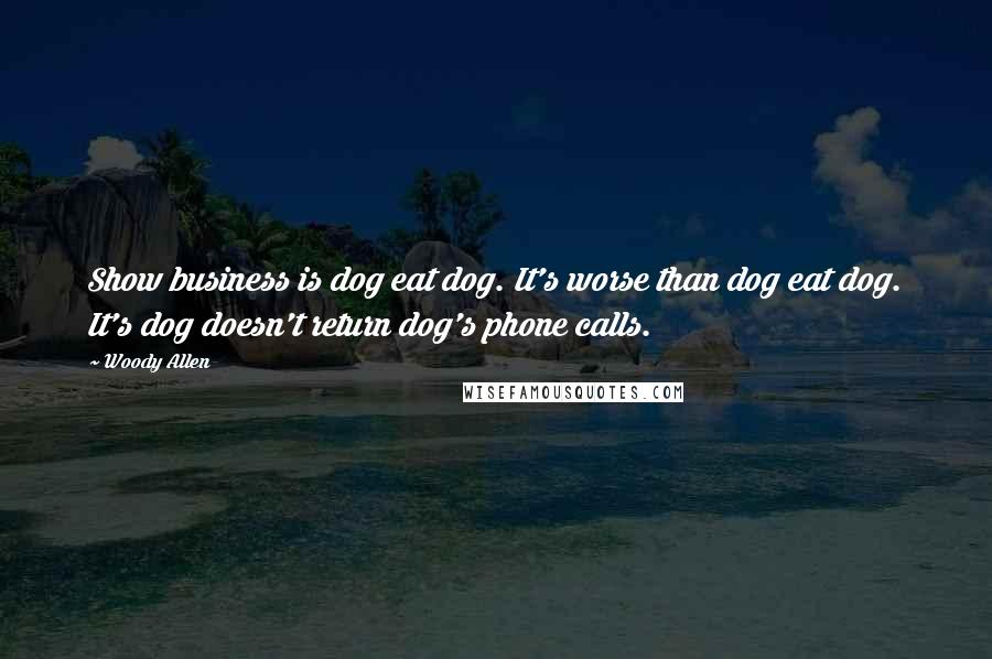 Woody Allen Quotes: Show business is dog eat dog. It's worse than dog eat dog. It's dog doesn't return dog's phone calls.