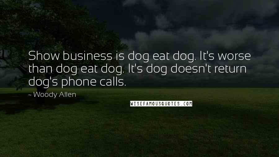 Woody Allen Quotes: Show business is dog eat dog. It's worse than dog eat dog. It's dog doesn't return dog's phone calls.