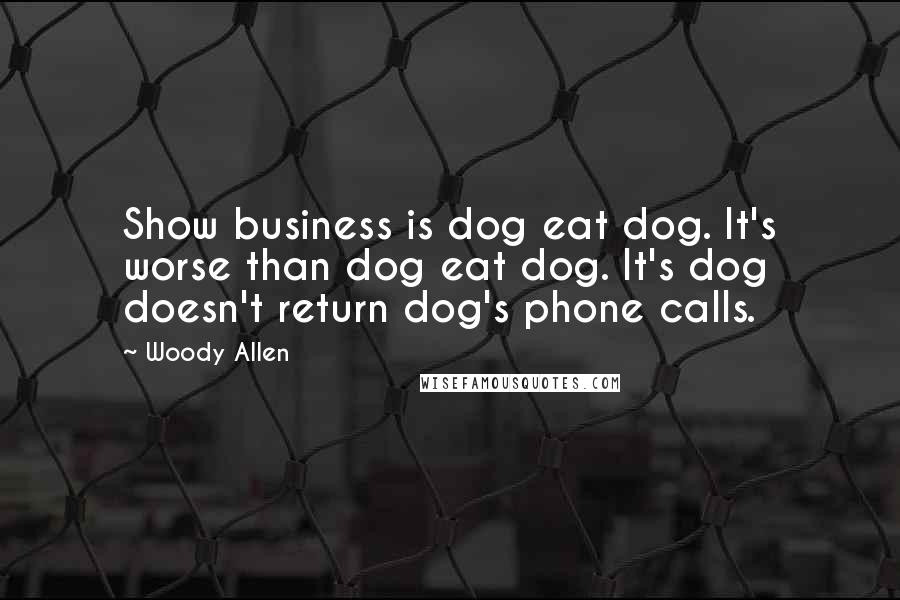 Woody Allen Quotes: Show business is dog eat dog. It's worse than dog eat dog. It's dog doesn't return dog's phone calls.