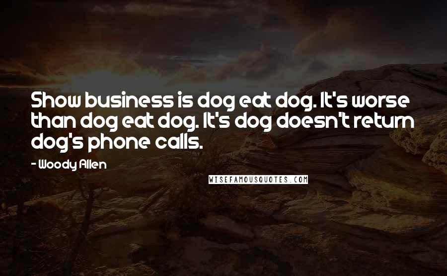 Woody Allen Quotes: Show business is dog eat dog. It's worse than dog eat dog. It's dog doesn't return dog's phone calls.