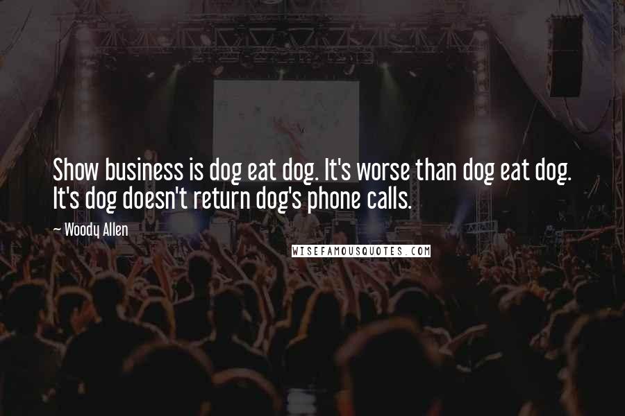 Woody Allen Quotes: Show business is dog eat dog. It's worse than dog eat dog. It's dog doesn't return dog's phone calls.