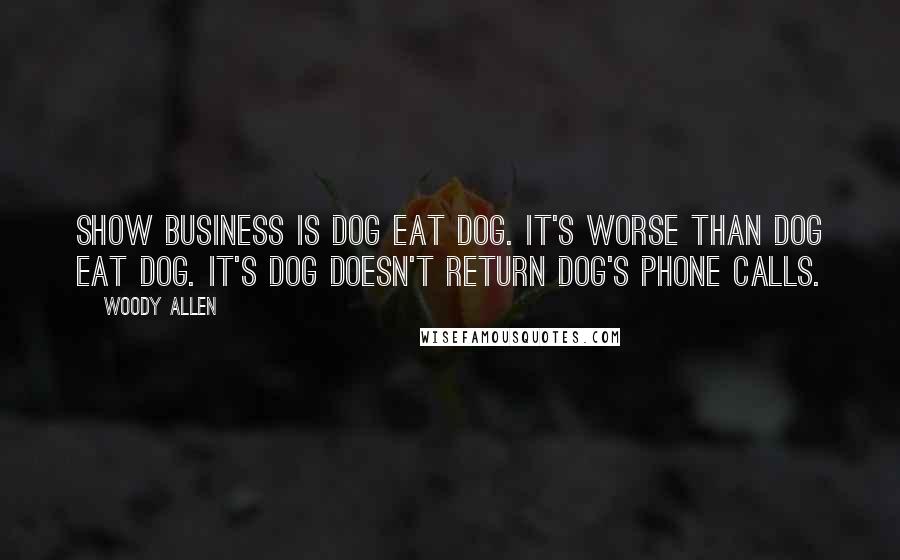 Woody Allen Quotes: Show business is dog eat dog. It's worse than dog eat dog. It's dog doesn't return dog's phone calls.