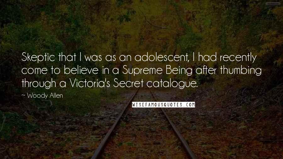 Woody Allen Quotes: Skeptic that I was as an adolescent, I had recently come to believe in a Supreme Being after thumbing through a Victoria's Secret catalogue.