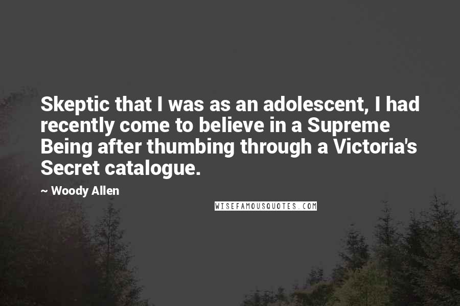 Woody Allen Quotes: Skeptic that I was as an adolescent, I had recently come to believe in a Supreme Being after thumbing through a Victoria's Secret catalogue.