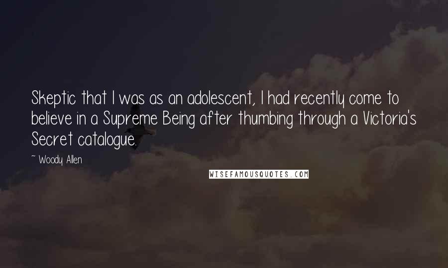 Woody Allen Quotes: Skeptic that I was as an adolescent, I had recently come to believe in a Supreme Being after thumbing through a Victoria's Secret catalogue.