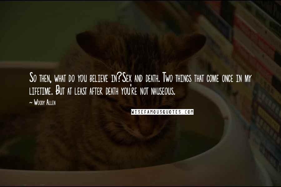 Woody Allen Quotes: So then, what do you believe in?Sex and death. Two things that come once in my lifetime. But at least after death you're not nauseous.