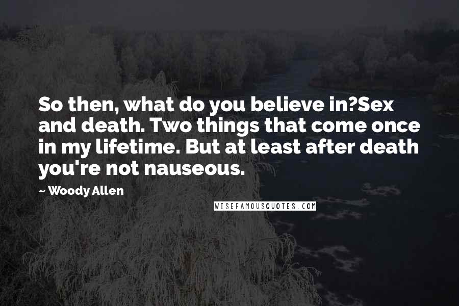 Woody Allen Quotes: So then, what do you believe in?Sex and death. Two things that come once in my lifetime. But at least after death you're not nauseous.