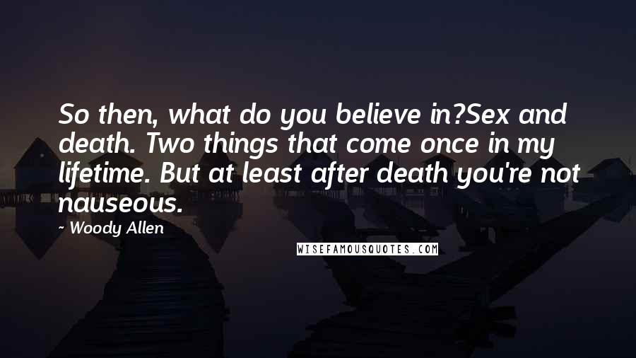 Woody Allen Quotes: So then, what do you believe in?Sex and death. Two things that come once in my lifetime. But at least after death you're not nauseous.