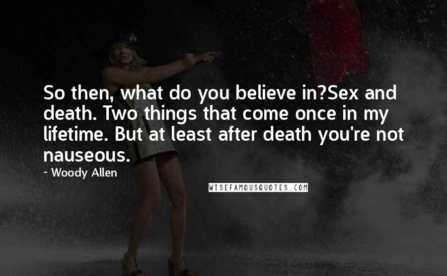 Woody Allen Quotes: So then, what do you believe in?Sex and death. Two things that come once in my lifetime. But at least after death you're not nauseous.