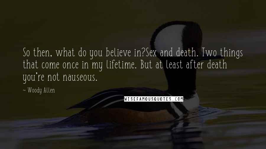 Woody Allen Quotes: So then, what do you believe in?Sex and death. Two things that come once in my lifetime. But at least after death you're not nauseous.