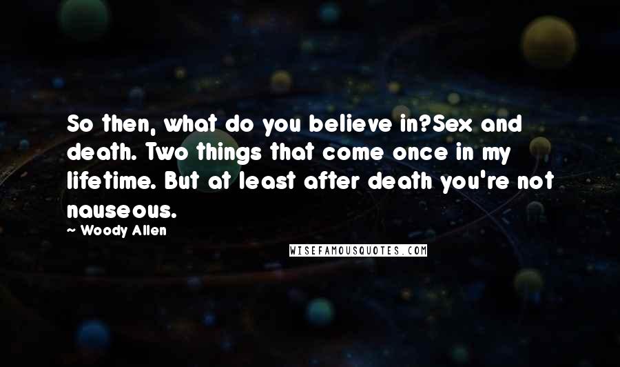 Woody Allen Quotes: So then, what do you believe in?Sex and death. Two things that come once in my lifetime. But at least after death you're not nauseous.