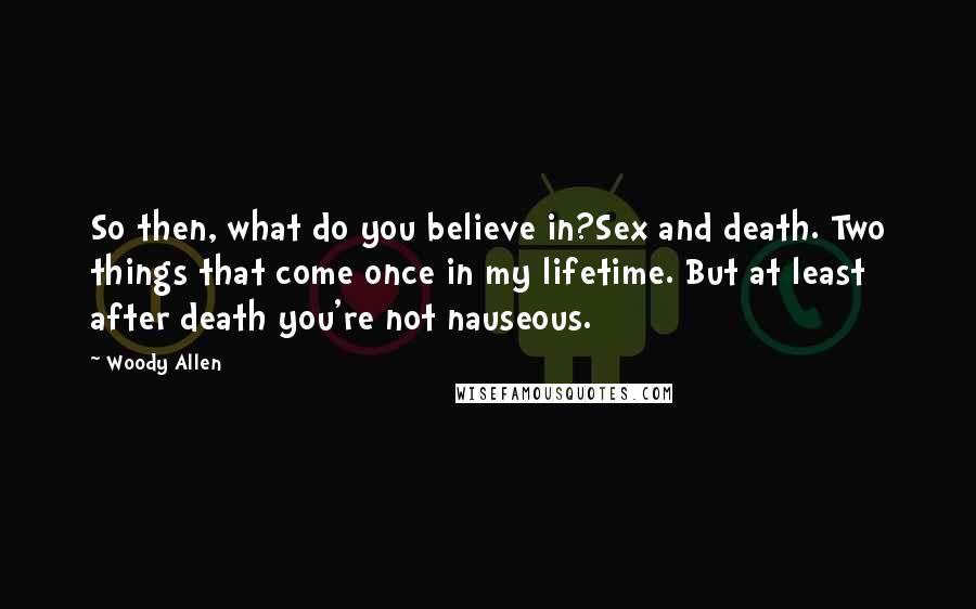 Woody Allen Quotes: So then, what do you believe in?Sex and death. Two things that come once in my lifetime. But at least after death you're not nauseous.