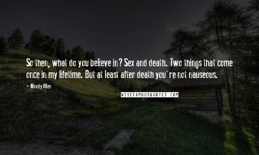 Woody Allen Quotes: So then, what do you believe in?Sex and death. Two things that come once in my lifetime. But at least after death you're not nauseous.
