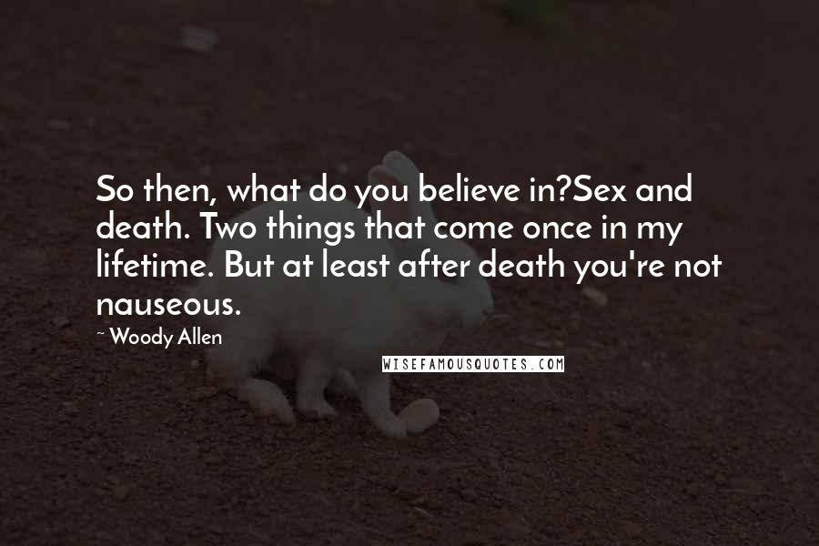 Woody Allen Quotes: So then, what do you believe in?Sex and death. Two things that come once in my lifetime. But at least after death you're not nauseous.