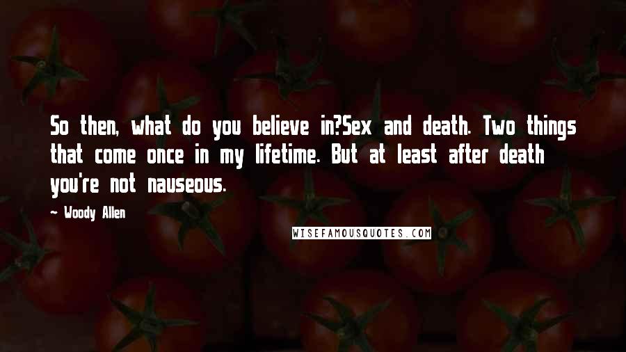 Woody Allen Quotes: So then, what do you believe in?Sex and death. Two things that come once in my lifetime. But at least after death you're not nauseous.