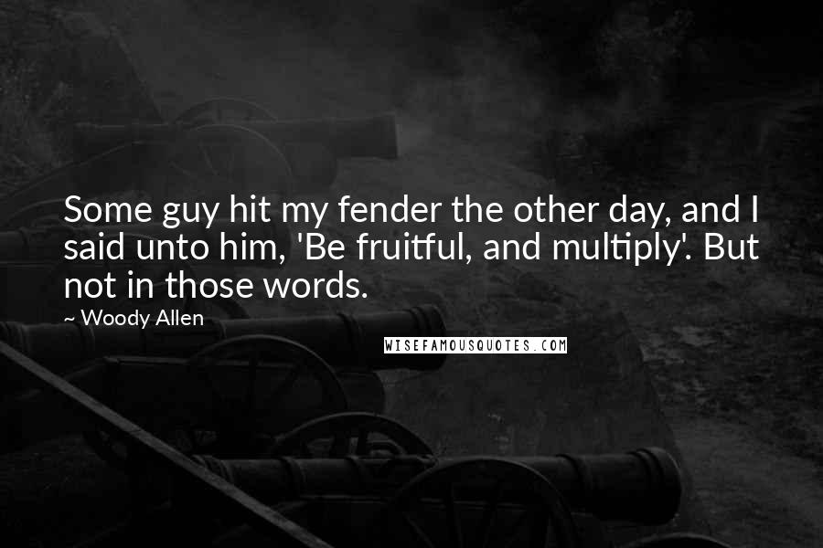 Woody Allen Quotes: Some guy hit my fender the other day, and I said unto him, 'Be fruitful, and multiply'. But not in those words.