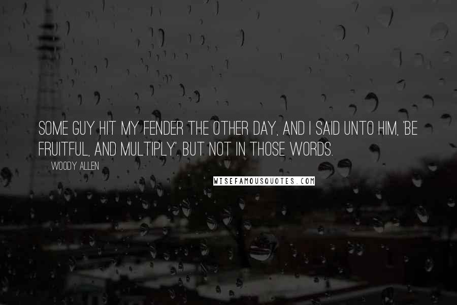 Woody Allen Quotes: Some guy hit my fender the other day, and I said unto him, 'Be fruitful, and multiply'. But not in those words.