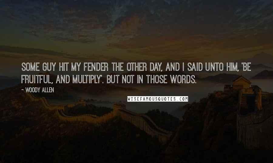 Woody Allen Quotes: Some guy hit my fender the other day, and I said unto him, 'Be fruitful, and multiply'. But not in those words.