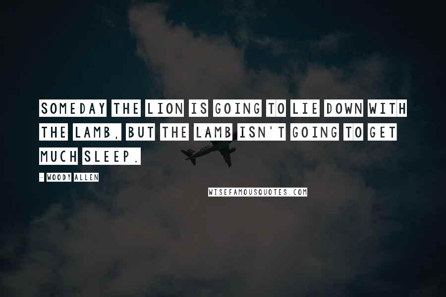 Woody Allen Quotes: Someday the lion is going to lie down with the lamb, but the lamb isn't going to get much sleep.