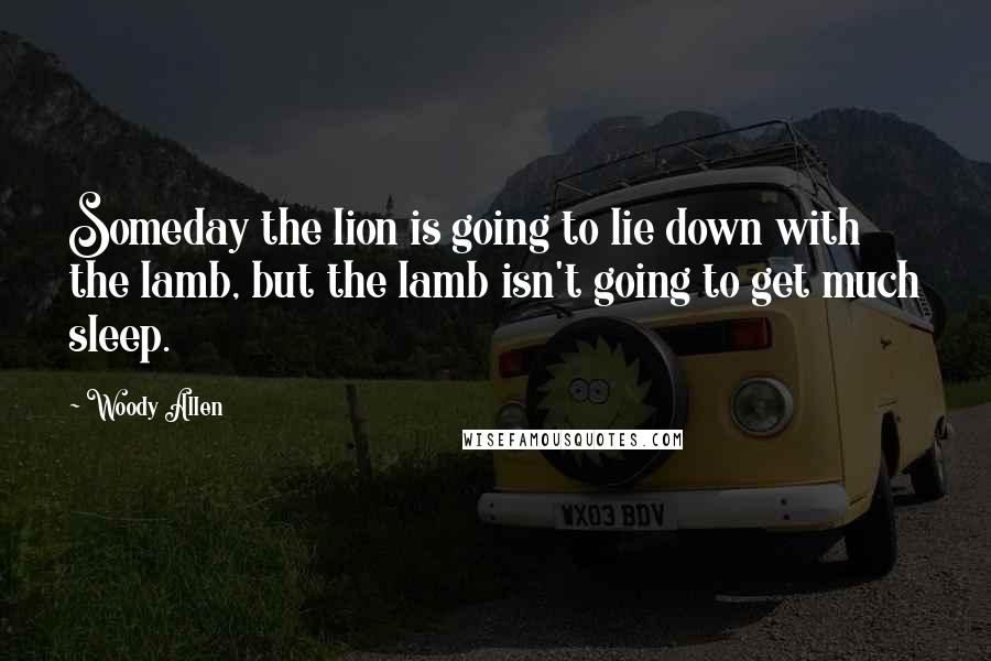 Woody Allen Quotes: Someday the lion is going to lie down with the lamb, but the lamb isn't going to get much sleep.